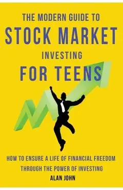 The Modern Guide to Stock Market Investing for Teens: How to Ensure a Life of Financial Freedom Through the Power of Investing. - Alan John