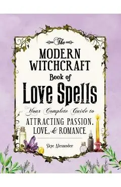 The Modern Witchcraft Book of Love Spells: Your Complete Guide to Attracting Passion, Love, and Romance - Skye Alexander