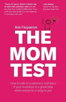 The Mom Test: How to Talk to Customers & Learn If Your Business Is a Good Idea When Everyone Is Lying to You, Paperback/Rob Fitzpatrick