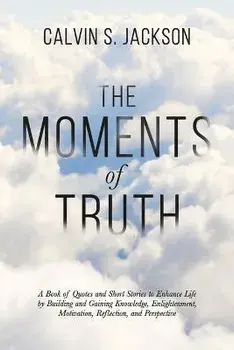 The Moments Of Truth: A Book of Quotes and Short Stories to Enhance Life by Building and Gaining Knowledge, Enlightenment, Motivation, Refle, Paperback/Calvin S. Jackson