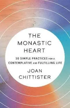 The Monastic Heart: 50 Simple Practices for a Contemplative and Fulfilling Life - Joan Chittister