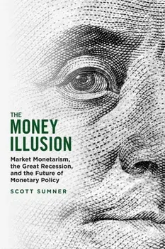 The Money Illusion. Market Monetarism, the Great Recession, and the Future of Monetary Policy, Paperback/***