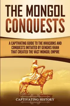 The Mongol Conquests: A Captivating Guide to the Invasions and Conquests Initiated by Genghis Khan That Created the Vast Mongol Empire, Paperback/Captivating History