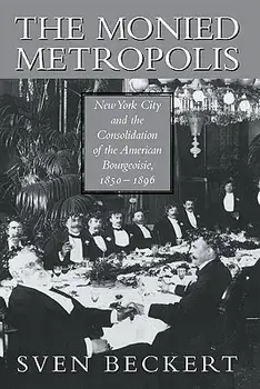 The Monied Metropolis: New York City and the Consolidation of the American Bourgeoisie, 1850 1896, Paperback/Sven Beckert