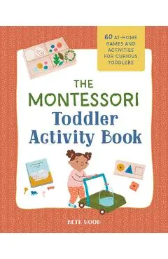The Montessori Toddler Activity Book: 60 At-Home Games and Activities for Curious Toddlers - Beth Wood