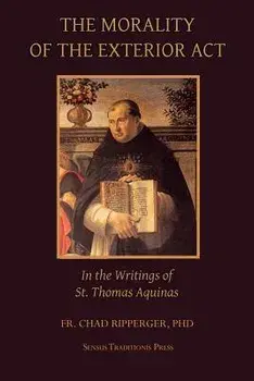The Morality of the Exterior ACT: In the Writings of St. Thomas Aquinas, Paperback/Fr Chad a. Ripperger