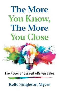 The More You Know, the More You Close: The Power of Curiosity-Driven Sales - Kelly Singleton Myers