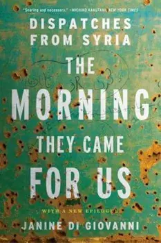 The Morning They Came for Us: Dispatches from Syria, Paperback/Janine Di Giovanni