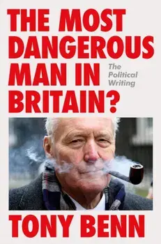 The Most Dangerous Man in Britain?. The Political Writing, Hardback/Tony Benn