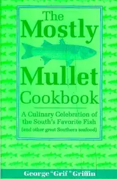 The Mostly Mullet Cookbook: A Culinary Celebration of the South's Favorite Fish (and Other Great Southern Seafood)/George Griffin