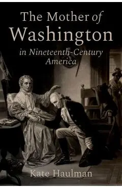 The Mother of Washington in Nineteenth-Century America - Kate Haulman