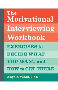 The Motivational Interviewing Workbook: Exercises to Decide What You Want and How to Get There - Angela Wood