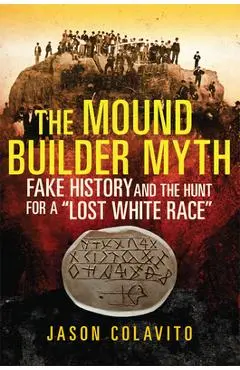 The Mound Builder Myth: Fake History and the Hunt for a Lost White Race - Jason Colavito