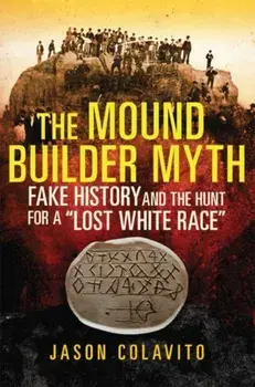 The Mound Builder Myth: Fake History and the Hunt for a "lost White Race", Paperback/Jason Colavito