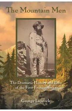 The Mountain Men: The Dramatic History And Lore Of The First Frontiersmen, 2nd Edition - George Laycock
