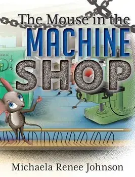 The Mouse in the Machine Shop, Hardcover/Michaela Renee Johnson