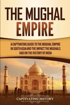 The Mughal Empire: A Captivating Guide to the Mughal Empire in South Asia and the Impact the Mughals Had on the History of India/Captivating History