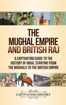 The Mughal Empire and British Raj: A Captivating Guide to the History of India, Starting from the Mughals to the British Empire/Captivating History