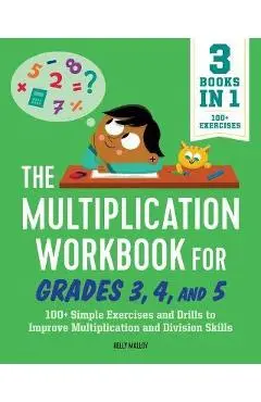 The Multiplication Workbook for Grades 3, 4, and 5: 100+ Simple Exercises and Drills to Improve Multiplication and Division - Kelly Malloy