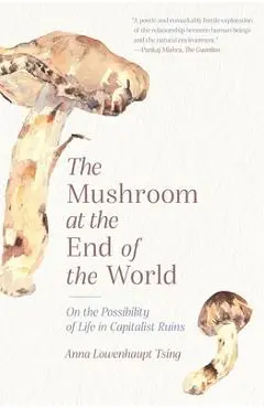 The Mushroom at the End of the World: On the Possibility of Life in Capitalist Ruins - Anna Lowenhaupt Tsing
