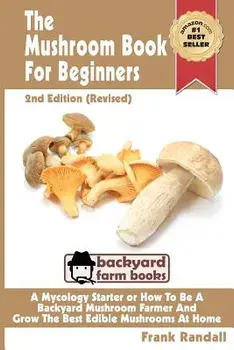 The Mushroom Book for Beginners: A Mycology Starter or How to Be a Backyard Mushroom Farmer and Grow the Best Edible Mushrooms at Home, Paperback (2nd Ed.)/MR Frank Randall