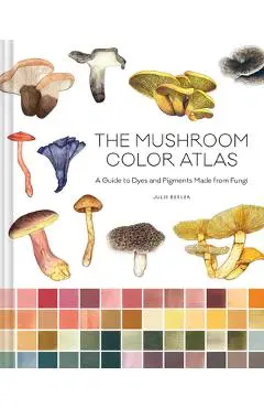 The Mushroom Color Atlas: A Guide to Dyes and Pigments Made from Fungi - Julie Beeler
