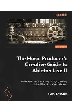 The Music Producer's Creative Guide to Ableton Live 11: Level up your music recording, arranging, editing, and mixing skills and workflow techniques - Anna Lakatos