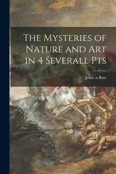 The Mysteries of Nature and Art in 4 Severall Pts, Paperback/John N. 86868359 Bate