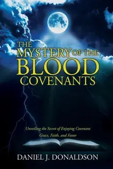 The Mystery of the Blood Covenants: Unveiling the Secret of Enjoying Covenant Grace, Faith, and Favor, Paperback/Daniel J. Donaldson