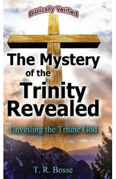 The Mystery of the Trinity Revealed: Unveiling the Triune God - T. R. Bosse
