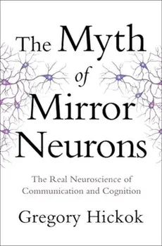 The Myth of Mirror Neurons: The Real Neuroscience of Communication and Cognition, Hardcover/Gregory Hickok