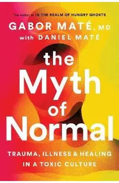 The Myth of Normal: Trauma, Illness, and Healing in a Toxic Culture - Gabor Mate