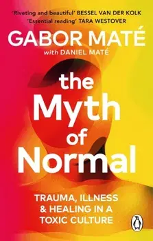 The Myth of Normal : Trauma, Illness & Healing in a Toxic Culture/Gabor Mate, Daniel Mate