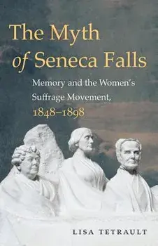 The Myth of Seneca Falls: Memory and the Women's Suffrage Movement, 1848-1898, Paperback/Lisa Tetrault