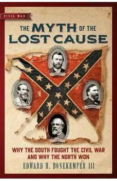 The Myth of the Lost Cause: Why the South Fought the Civil War and Why the North Won - Edward H. Bonekemper