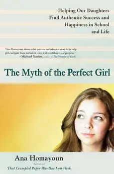 The Myth of the Perfect Girl: Helping Our Daughters Find Authentic Success and Happiness in School and Life, Paperback/Ana Homayoun
