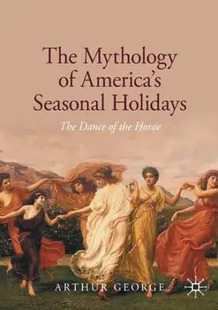 The Mythology of America's Seasonal Holidays: The Dance of the Horae, Paperback/Arthur George