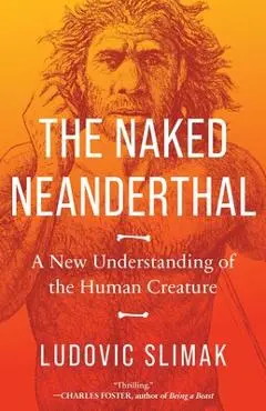 The Naked Neanderthal: A New Understanding of the Human Creature - Ludovic Slimak