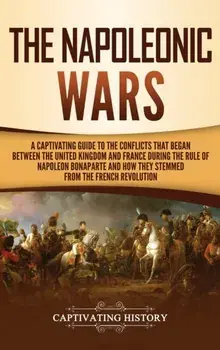 The Napoleonic Wars: A Captivating Guide to the Conflicts That Began Between the United Kingdom and France During the Rule of Napoleon Bona, Hardcover/Captivating History