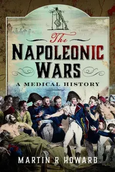 The Napoleonic Wars. A Medical History, Hardback/Martin R Howard