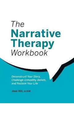 The Narrative Therapy Workbook: Deconstruct Your Story, Challenge Unhealthy Beliefs, and Reclaim Your Life - Jneé Hill