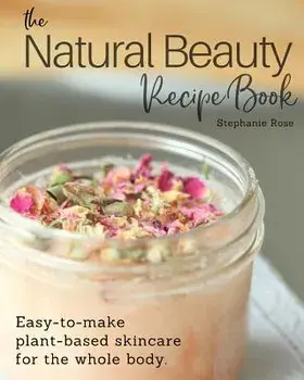 The Natural Beauty Recipe Book: Easy-To-Make Plant-Based Skincare for the Whole Body., Paperback/Stephanie Rose
