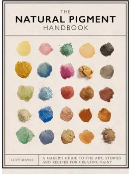 The Natural Pigment Handbook. A Maker’s Guide to the Art, Stories and Recipes for Creating Paint, Hardback/Lucy Mayes