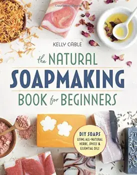The Natural Soap Making Book for Beginners: Do-It-Yourself Soaps Using All-Natural Herbs, Spices, and Essential Oils, Paperback/Kelly Cable