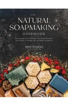 The Natural Soapmaking Handbook: Easy Recipes and Techniques for Beautiful Soaps from Herbs, Essential Oils and Other Healing Ingredients - Simi Khabra