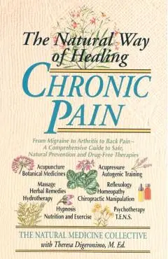 The Natural Way of Healing Chronic Pain: From Migraine to Arthritis to Back Pain - A Comprehensive Guide to Safe, Natural Prevention and Drug-Free The - Natural Medicine Collective
