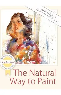 The Natural Way to Paint: Rendering the Figure in Watercolor Simply and Beautifully - Charles Reid