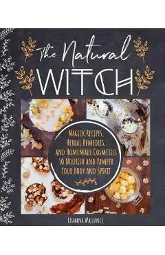 The Natural Witch's Cookbook: 100 Magical, Healing Recipes & Herbal Remedies to Nourish Body, Mind & Spirit - Lisanna Wallance