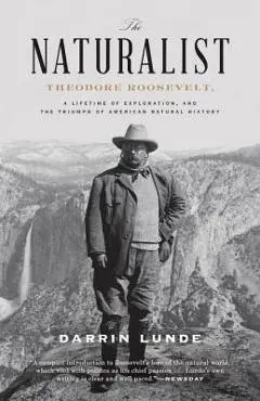The Naturalist: Theodore Roosevelt, a Lifetime of Exploration, and the Triumph of American Natural History - Darrin Lunde