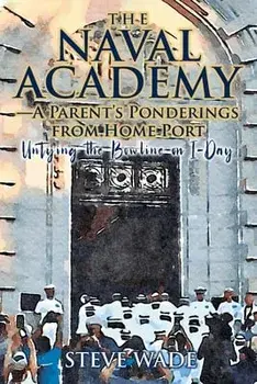 The Naval Academy - A Parent's Ponderings from Home Port: Untying the Bowline on I-Day, Paperback/Steve Wade